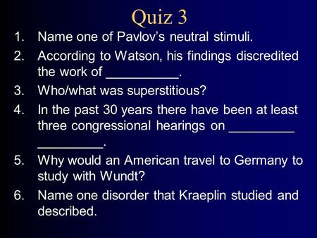 Quiz 3 1.Name one of Pavlov’s neutral stimuli. 2.According to Watson, his findings discredited the work of __________. 3.Who/what was superstitious? 4.In.