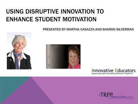 USING DISRUPTIVE INNOVATION TO ENHANCE STUDENT MOTIVATION PRESENTED BY MARTHA CASAZZA AND SHARON SILVERMAN.