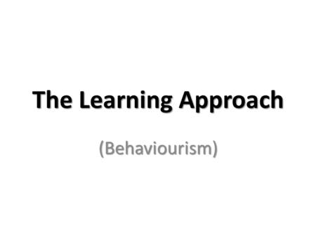 The Learning Approach (Behaviourism). Watson (1878-1958) Give me a dozen healthy infants, well-formed, and my own specified world to bring them up and.