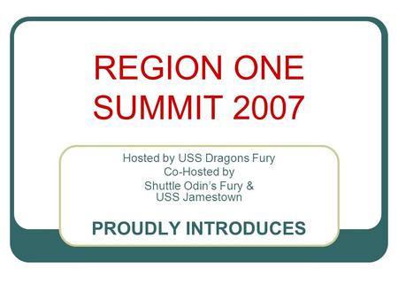 REGION ONE SUMMIT 2007 Hosted by USS Dragons Fury Co-Hosted by Shuttle Odin’s Fury & USS Jamestown PROUDLY INTRODUCES.