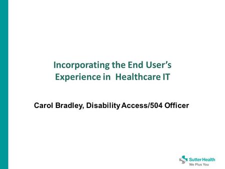 Incorporating the End User’s Experience in Healthcare IT Carol Bradley, Disability Access/504 Officer.