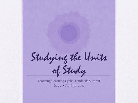 Studying the Units of Study Teaching/Learning Cycle Standards Summit Day 2 April 30, 2012.