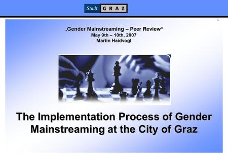 1 „Gender Mainstreaming – Peer Review“ May 9th – 10th, 2007 Martin Haidvogl The Implementation Process of Gender Mainstreaming at the City of Graz.