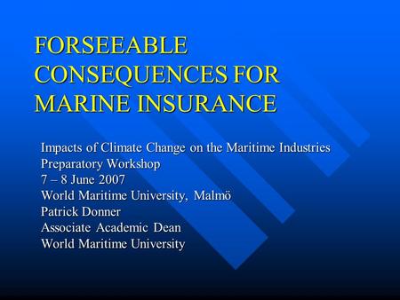 FORSEEABLE CONSEQUENCES FOR MARINE INSURANCE Impacts of Climate Change on the Maritime Industries Preparatory Workshop 7 – 8 June 2007 World Maritime.