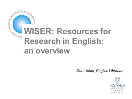 WISER: Resources for Research in English: an overview Sue Usher, English Librarian.