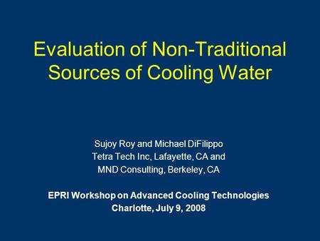 Evaluation of Non-Traditional Sources of Cooling Water Sujoy Roy and Michael DiFilippo Tetra Tech Inc, Lafayette, CA and MND Consulting, Berkeley, CA EPRI.