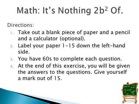 1. Take out a blank piece of paper and a pencil and a calculator (optional). 2. Label your paper 1-15 down the left-hand side. 3. You have 60s to complete.