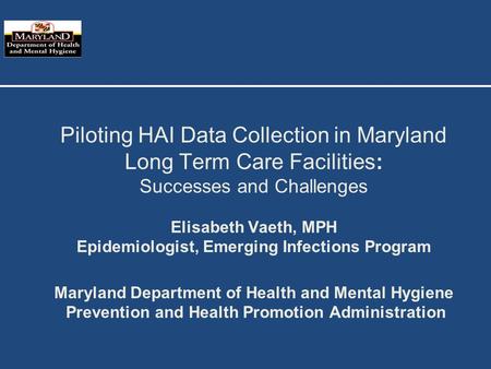 Piloting HAI Data Collection in Maryland Long Term Care Facilities: Successes and Challenges Elisabeth Vaeth, MPH Epidemiologist, Emerging Infections Program.