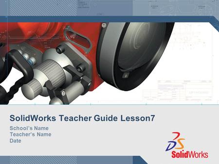 SolidWorks Teacher Guide Lesson7 School’s Name Teacher’s Name Date.