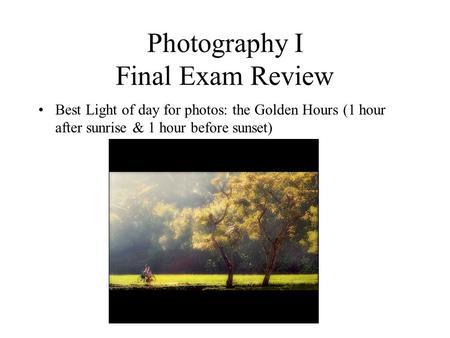 Photography I Final Exam Review Best Light of day for photos: the Golden Hours (1 hour after sunrise & 1 hour before sunset)