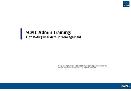 0 eCPIC Admin Training: Automating User Account Management These training materials are owned by the Federal Government. They can be used or modified only.