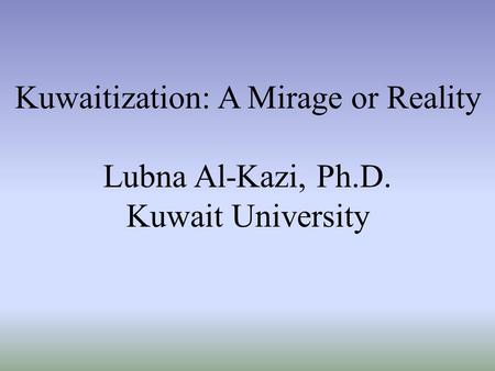 Kuwaitization: A Mirage or Reality Lubna Al-Kazi, Ph.D. Kuwait University.