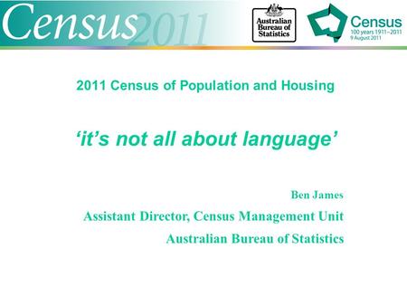 2011 Census of Population and Housing ‘it’s not all about language’ Ben James Assistant Director, Census Management Unit Australian Bureau of Statistics.