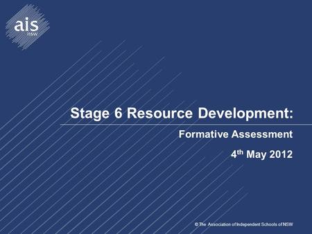 © The Association of Independent Schools of NSW Stage 6 Resource Development: Formative Assessment 4 th May 2012.