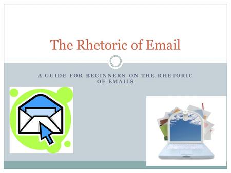 A GUIDE FOR BEGINNERS ON THE RHETORIC OF EMAILS The Rhetoric of Email.