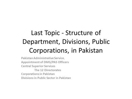 Last Topic - Structure of Department, Divisions, Public Corporations, in Pakistan Pakistan Administrative Service, Appointment of DMG/PAS Officers Central.