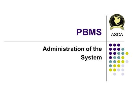 PBMS Administration of the System ASCA. System Administration 3 Level of Users: PBMS Administrator Access to entire system Set up PBMS and Organization.