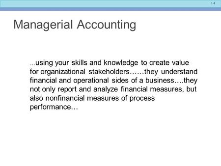 1-1 Managerial Accounting … using your skills and knowledge to create value for organizational stakeholders……they understand financial and operational.