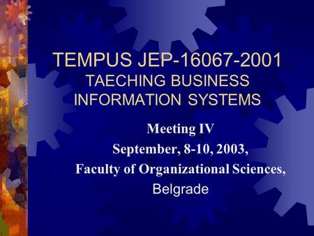 TEMPUS JEP-16067-2001 TAECHING BUSINESS INFORMATION SYSTEMS Meeting IV September, 8-10, 2003, Faculty of Organizational Sciences, Belgrade.