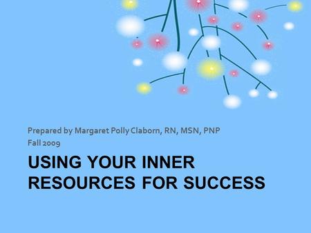 USING YOUR INNER RESOURCES FOR SUCCESS Prepared by Margaret Polly Claborn, RN, MSN, PNP Fall 2009.