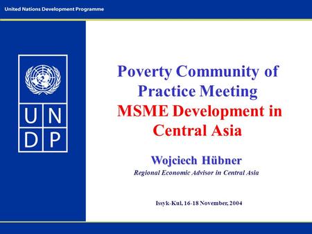 Poverty Community of Practice Meeting MSME Development in Central Asia Wojciech Hübner Regional Economic Advisor in Central Asia Issyk-Kul, 16-18 November,