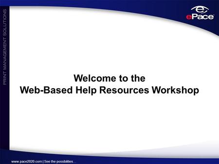 Www.pace2020.com | See the possibilities… Welcome to the Web-Based Help Resources Workshop.