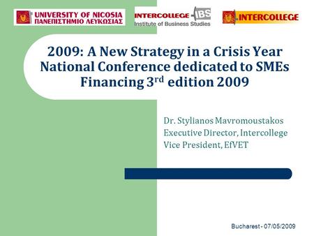 Bucharest - 07/05/2009 2009: A New Strategy in a Crisis Year National Conference dedicated to SMEs Financing 3 rd edition 2009 Dr. Stylianos Mavromoustakos.