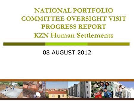 NATIONAL PORTFOLIO COMMITTEE OVERSIGHT VISIT PROGRESS REPORT KZN Human Settlements 08 AUGUST 2012.