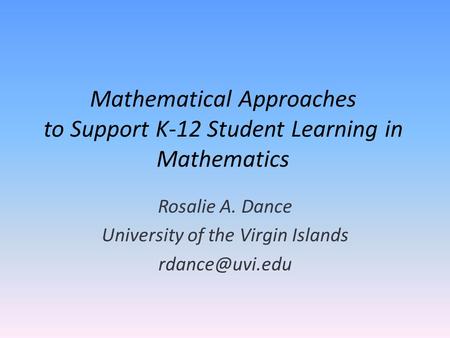 Mathematical Approaches to Support K-12 Student Learning in Mathematics Rosalie A. Dance University of the Virgin Islands