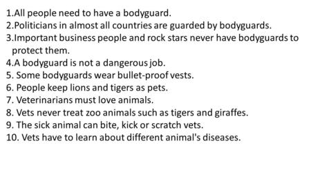 1.All people need to have a bodyguard. 2.Politicians in almost all countries are guarded by bodyguards. 3.Important business people and rock stars never.