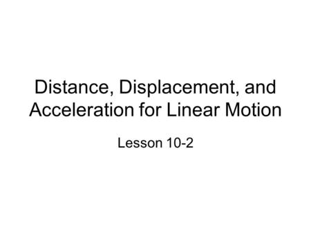 Distance, Displacement, and Acceleration for Linear Motion Lesson 10-2.