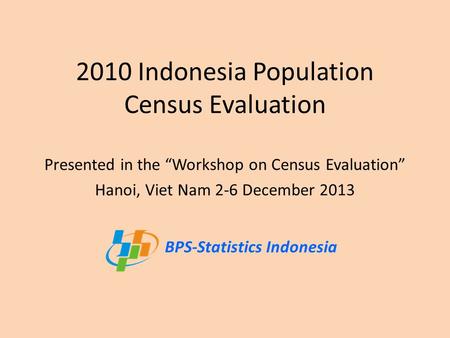 2010 Indonesia Population Census Evaluation Presented in the “Workshop on Census Evaluation” Hanoi, Viet Nam 2-6 December 2013 BPS-Statistics Indonesia.