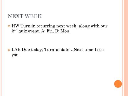 NEXT WEEK HW Turn in occurring next week, along with our 2 nd quiz event. A: Fri, B: Mon LAB Due today, Turn-in date…Next time I see you.