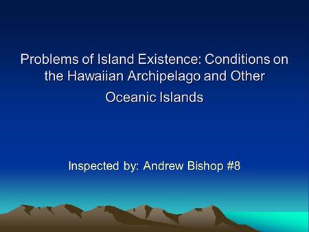 Problems of Island Existence: Conditions on the Hawaiian Archipelago and Other Oceanic Islands Inspected by: Andrew Bishop #8.