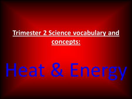 Trimester 2 Science vocabulary and concepts: Heat & Energy.