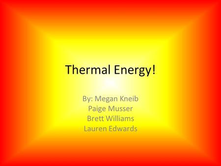 Thermal Energy! By: Megan Kneib Paige Musser Brett Williams Lauren Edwards.