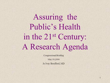 1 Assuring the Public’s Health in the 21 st Century: A Research Agenda Congressional Briefing May 19,2004 Jo Ivey Boufford, MD.