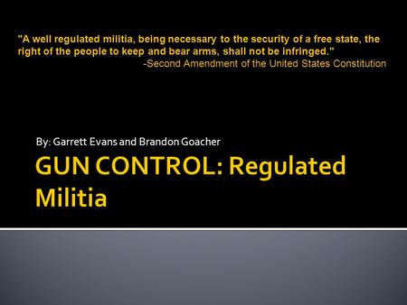 By: Garrett Evans and Brandon Goacher A well regulated militia, being necessary to the security of a free state, the right of the people to keep and bear.