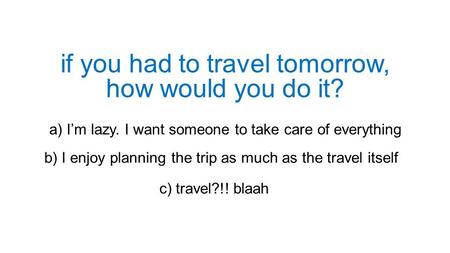 If you had to travel tomorrow, how would you do it? a) I’m lazy. I want someone to take care of everything b) I enjoy planning the trip as much as the.