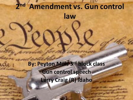 2 nd Amendment vs. Gun control law By: Peyton Mills 3 rd block class Gun control speech Larry Craig (R) Idaho.