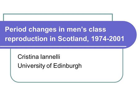 Period changes in men’s class reproduction in Scotland, 1974-2001 Cristina Iannelli University of Edinburgh.