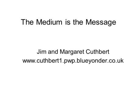 The Medium is the Message Jim and Margaret Cuthbert www.cuthbert1.pwp.blueyonder.co.uk.