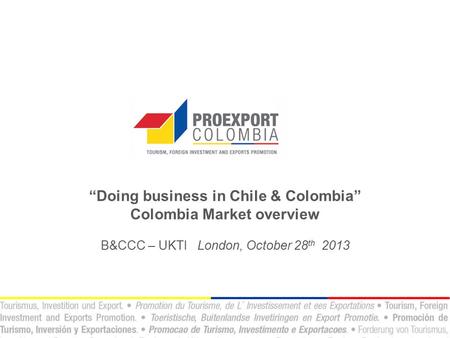 “Doing business in Chile & Colombia” Colombia Market overview B&CCC – UKTI London, October 28 th 2013.