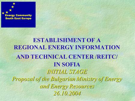 1 INITIAL STAGE Proposal of the Bulgarian Ministry of Energy and Energy Resources 26.10.2004 ESTABLISHMENT OF A REGIONAL ENERGY INFORMATION AND TECHNICAL.