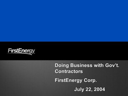 Doing Business with Gov’t. Contractors FirstEnergy Corp. July 22, 2004 Doing Business with Gov’t. Contractors FirstEnergy Corp. July 22, 2004.