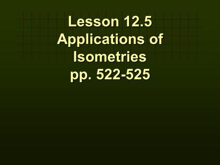 Lesson 12.5 Applications of Isometries pp. 522-525 Lesson 12.5 Applications of Isometries pp. 522-525.