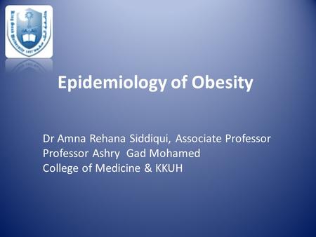 Epidemiology of Obesity Dr Amna Rehana Siddiqui, Associate Professor Professor Ashry Gad Mohamed College of Medicine & KKUH.