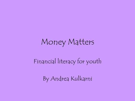 Money Matters Financial literacy for youth By Andrea Kulkarni.