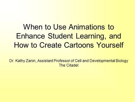 When to Use Animations to Enhance Student Learning, and How to Create Cartoons Yourself Dr. Kathy Zanin, Assistant Professor of Cell and Developmental.