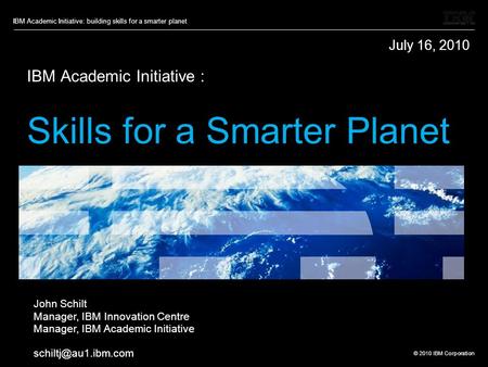 © 2010 IBM Corporation IBM Academic Initiative: building skills for a smarter planet IBM Academic Initiative : Skills for a Smarter Planet John Schilt.